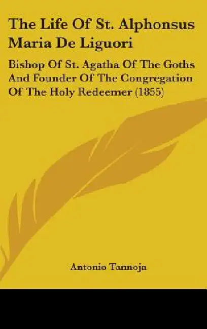 The Life Of St. Alphonsus Maria De Liguori: Bishop Of St. Agatha Of The Goths And Founder Of The Congregation Of The Holy Redeemer (1855) by Antonio Tannoja