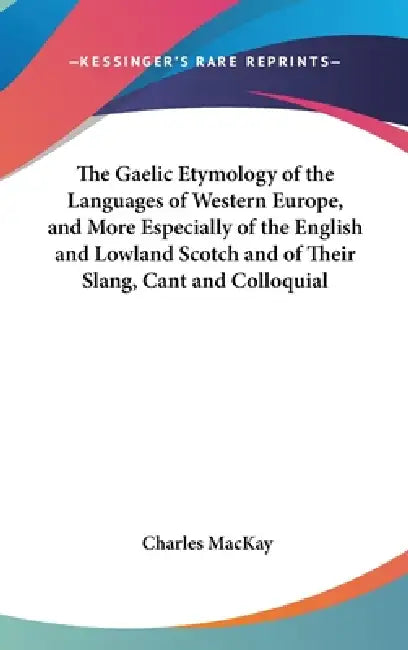 The Gaelic Etymology of the Languages of Western Europe, and More Especially of the English and Lowland Scotch and of Their Slang, Cant and Colloquial by Charles MacKay