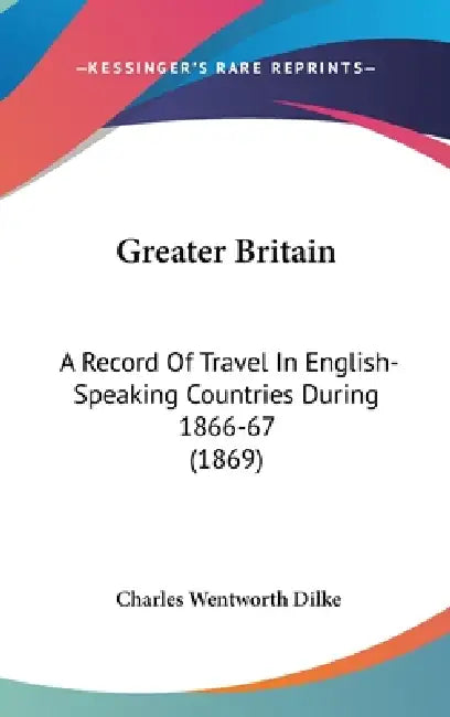 Greater Britain: A Record Of Travel In English-Speaking Countries During 1866-67 (1869) by Charles Wentworth Dilke