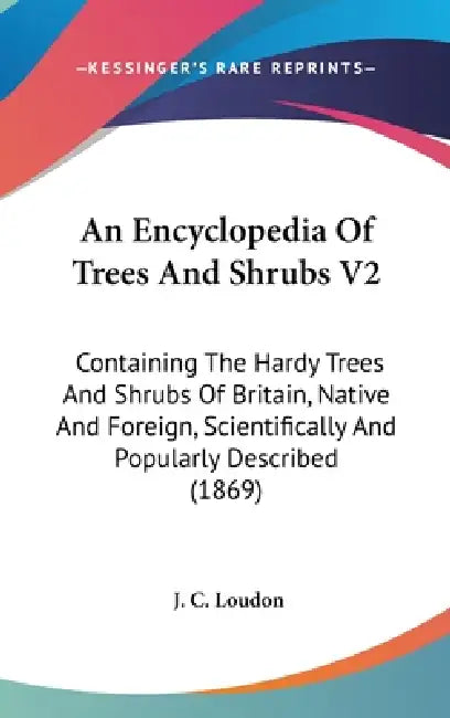An Encyclopedia Of Trees And Shrubs V2: Containing The Hardy Trees And Shrubs Of Britain, Native And Foreign, Scientifically And Popularly Described ( by J. C. Loudon
