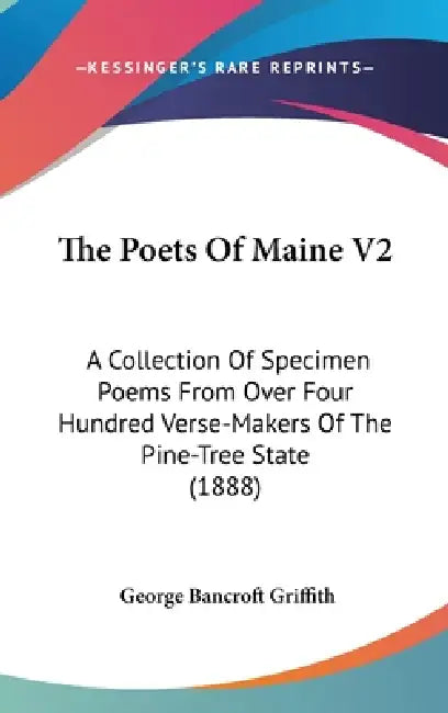 The Poets Of Maine V2: A Collection Of Specimen Poems From Over Four Hundred Verse-Makers Of The Pine-Tree State (1888) by George Bancroft Griffith