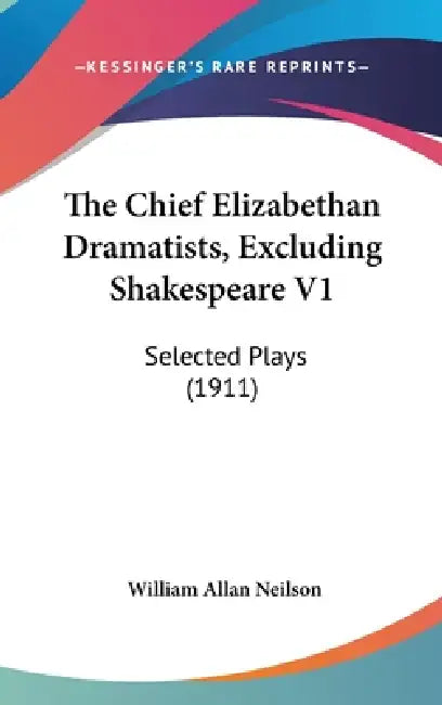 The Chief Elizabethan Dramatists, Excluding Shakespeare V1: Selected Plays (1911) by William Allan Neilson
