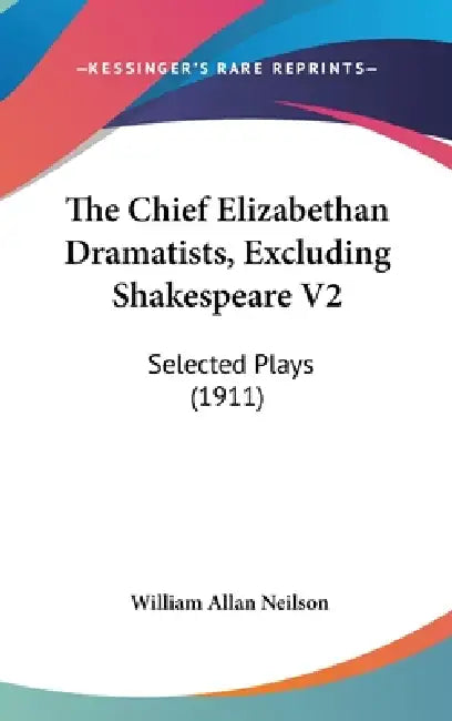 The Chief Elizabethan Dramatists, Excluding Shakespeare V2: Selected Plays (1911) by William Allan Neilson