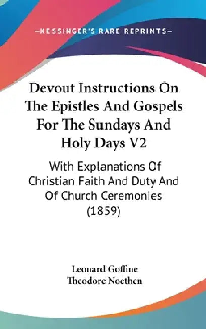 Devout Instructions On The Epistles And Gospels For The Sundays And Holy Days V2: With Explanations Of Christian Faith And Duty And Of Church Ceremoni by Leonard Goffine, Theodore Noethen