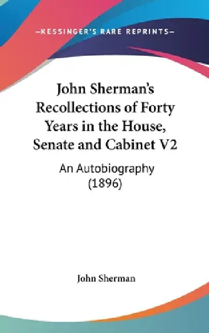 John Sherman's Recollections of Forty Years in the House, Senate and Cabinet V2: An Autobiography (1896) by John Sherman