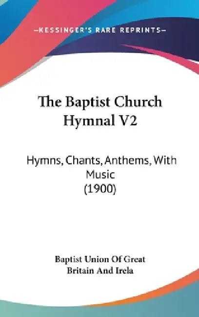 The Baptist Church Hymnal V2: Hymns, Chants, Anthems, With Music (1900) by Baptist Union of Great Britain and Irela