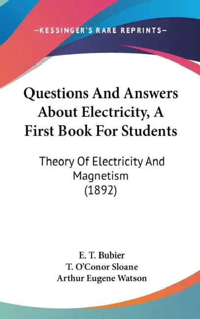 Questions And Answers About Electricity, A First Book For Students: Theory Of Electricity And Magnetism (1892) by E. T. Bubier, T. O'Conor Sloane, Arthur Eugene Watson