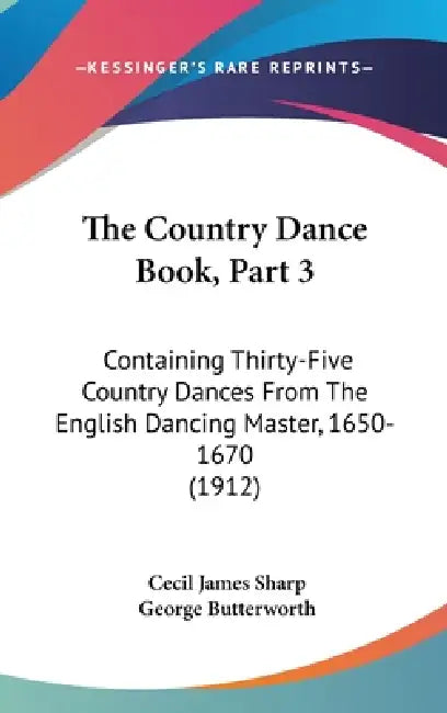 The Country Dance Book, Part 3: Containing Thirty-Five Country Dances From The English Dancing Master, 1650-1670 (1912) by Cecil James Sharp, George Butterworth