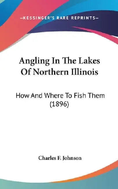 Angling In The Lakes Of Northern Illinois: How And Where To Fish Them (1896) by Charles F. Johnson