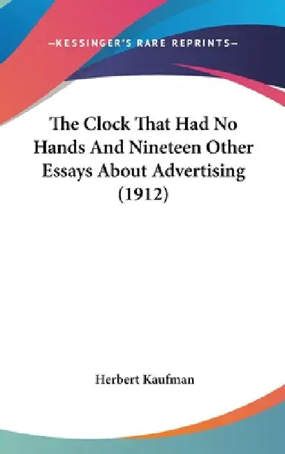 The Clock That Had No Hands And Nineteen Other Essays About Advertising (1912) by Herbert Kaufman