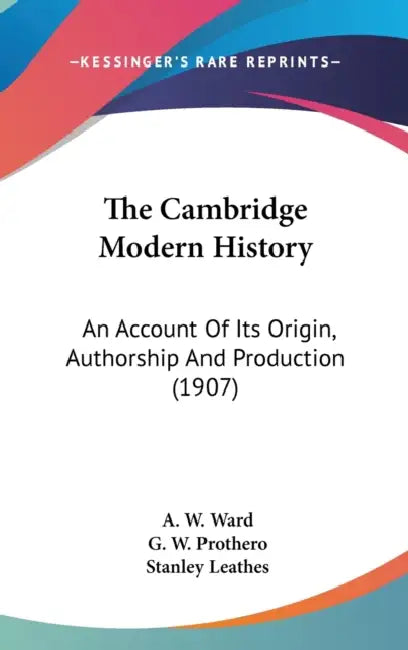 The Cambridge Modern History: An Account Of Its Origin, Authorship And Production (1907) by A. W. Ward, G. W. Prothero, Stanley Leathes