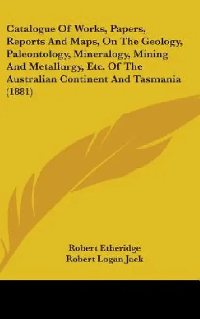 Catalogue Of Works, Papers, Reports And Maps, On The Geology, Paleontology, Mineralogy, Mining And Metallurgy, Etc. Of The Australian Continent And Ta by Robert Etheridge, Robert Logan Jack