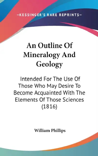 An Outline Of Mineralogy And Geology: Intended For The Use Of Those Who May Desire To Become Acquainted With The Elements Of Those Sciences (1816) by William Phillips