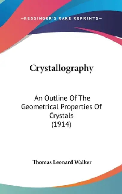 Crystallography: An Outline Of The Geometrical Properties Of Crystals (1914) by Thomas Leonard Walker