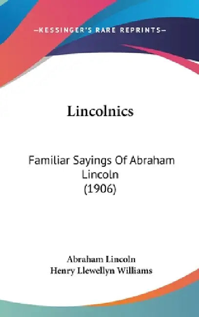 Lincolnics: Familiar Sayings Of Abraham Lincoln (1906) by Abraham Lincoln, Henry Llewellyn Williams