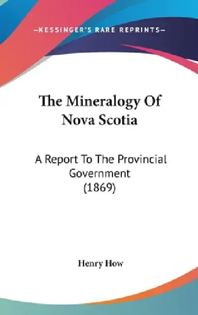 The Mineralogy Of Nova Scotia: A Report To The Provincial Government (1869) by Henry How