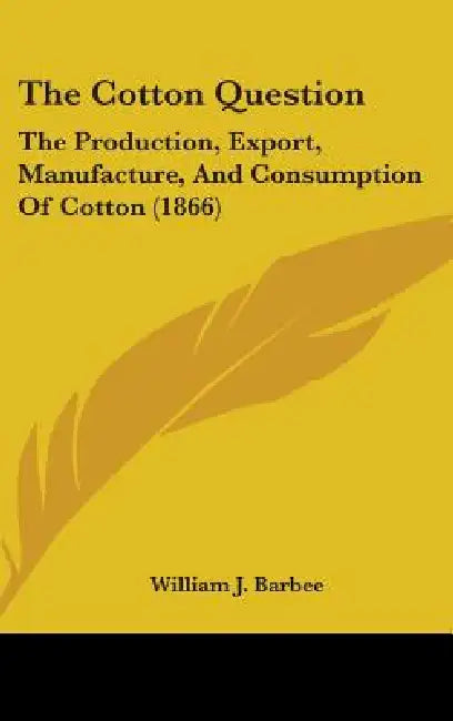 The Cotton Question: The Production, Export, Manufacture, And Consumption Of Cotton (1866) by William J. Barbee