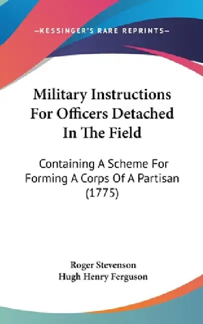 Military Instructions For Officers Detached In The Field: Containing A Scheme For Forming A Corps Of A Partisan (1775) by Roger Stevenson, Hugh Henry Ferguson