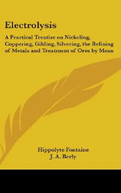 Electrolysis: A Practical Treatise on Nickeling, Coppering, Gilding, Silvering, the Refining of Metals and Treatment of Ores by Mean by Hippolyte Fontaine, J. A. Berly