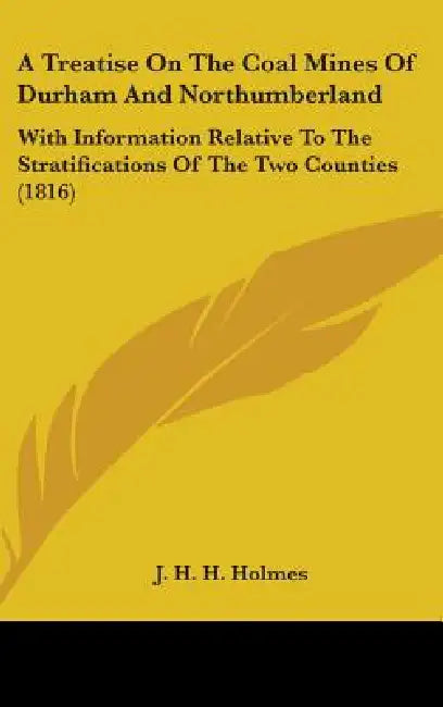 A Treatise On The Coal Mines Of Durham And Northumberland: With Information Relative To The Stratifications Of The Two Counties (1816) by J. H. H. Holmes