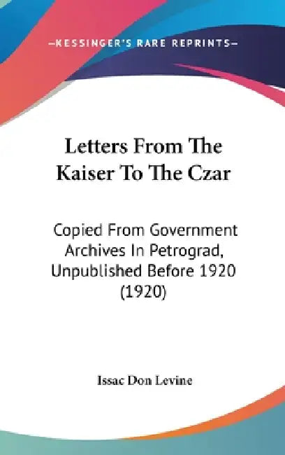 Letters From The Kaiser To The Czar: Copied From Government Archives In Petrograd, Unpublished Before 1920 (1920) by Issac Don Levine