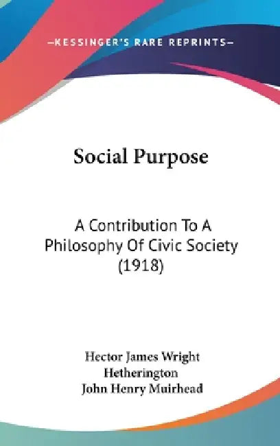 Social Purpose: A Contribution To A Philosophy Of Civic Society (1918) by Hector James Wright Hetherington, John Henry Muirhead