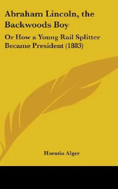 Abraham Lincoln, the Backwoods Boy: Or How a Young Rail Splitter Became President (1883) by Jr. Alger Horatio