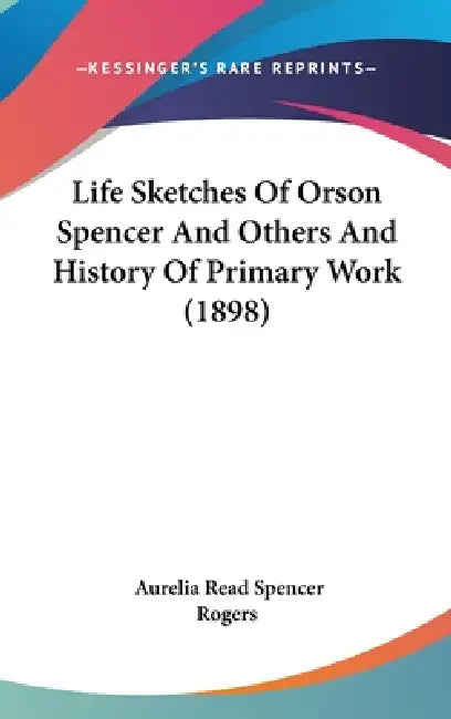Life Sketches Of Orson Spencer And Others And History Of Primary Work (1898) by Aurelia Read Spencer Rogers