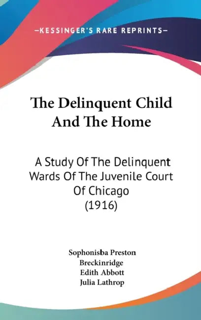 The Delinquent Child And The Home: A Study Of The Delinquent Wards Of The Juvenile Court Of Chicago (1916) by Sophonisba Preston Breckinridge, Edith Abbott, Julia Lathrop