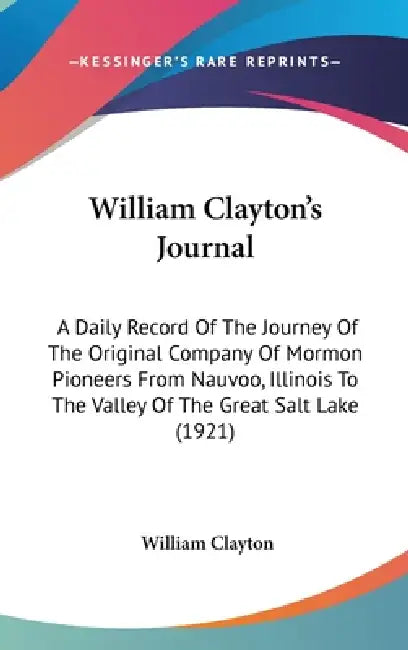 William Clayton's Journal: A Daily Record Of The Journey Of The Original Company Of Mormon Pioneers From Nauvoo, Illinois To The Valley Of The Gr by William Clayton