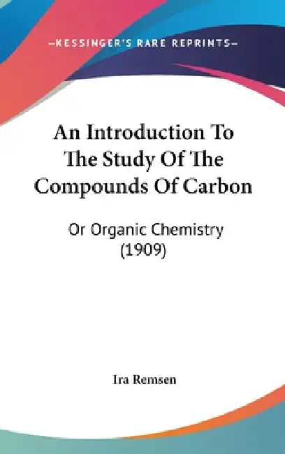 An Introduction To The Study Of The Compounds Of Carbon: Or Organic Chemistry (1909) by Ira Remsen