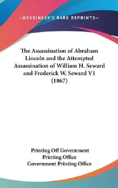 The Assassination of Abraham Lincoln and the Attempted Assassination of William H. Seward and Frederick W. Seward V1 (1867) by Printing Off Government Printing Office, Government Printing Office