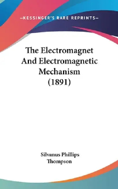 The Electromagnet And Electromagnetic Mechanism (1891) by Silvanus Phillips Thompson