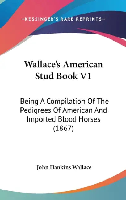 Wallace's American Stud Book V1: Being A Compilation Of The Pedigrees Of American And Imported Blood Horses (1867) by John Hankins Wallace