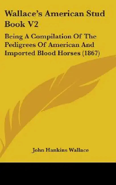 Wallace's American Stud Book V2: Being A Compilation Of The Pedigrees Of American And Imported Blood Horses (1867) by John Hankins Wallace