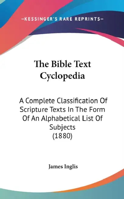 The Bible Text Cyclopedia: A Complete Classification Of Scripture Texts In The Form Of An Alphabetical List Of Subjects (1880) by James Inglis