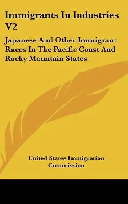 Immigrants In Industries V2: Japanese And Other Immigrant Races In The Pacific Coast And Rocky Mountain States: Agriculture (1911) by United States Immigration Commission