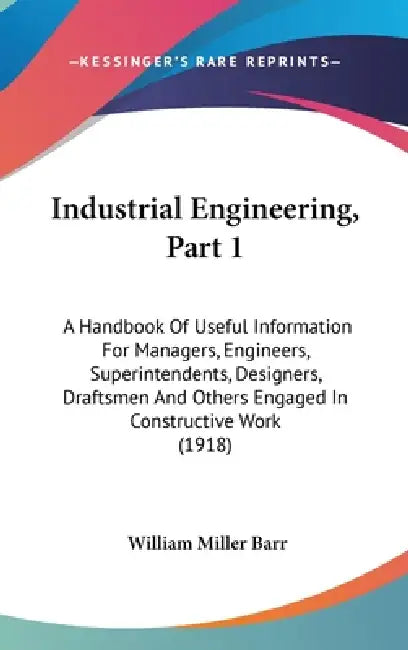Industrial Engineering, Part 1: A Handbook Of Useful Information For Managers, Engineers, Superintendents, Designers, Draftsmen And Others Engaged In by William Miller Barr