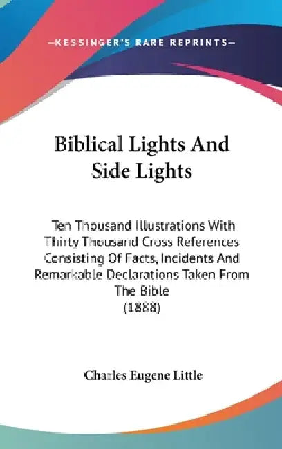 Biblical Lights And Side Lights: Ten Thousand Illustrations With Thirty Thousand Cross References Consisting Of Facts, Incidents And Remarkable Declar by Charles Eugene Little
