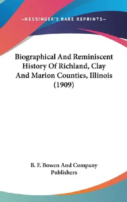 Biographical And Reminiscent History Of Richland, Clay And Marion Counties, Illinois (1909) by B. F. Bowen and Company Publishers