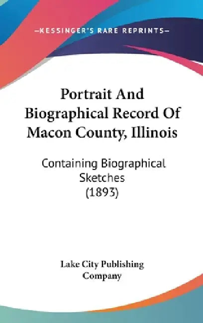 Portrait And Biographical Record Of Macon County, Illinois: Containing Biographical Sketches (1893) by Lake City Publishing Company