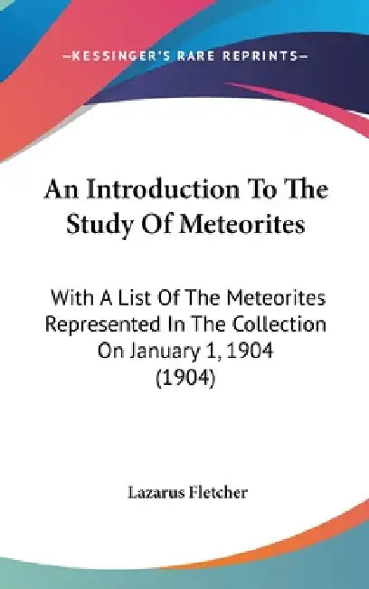 An Introduction To The Study Of Meteorites: With A List Of The Meteorites Represented In The Collection On January 1, 1904 (1904) by Lazarus Fletcher