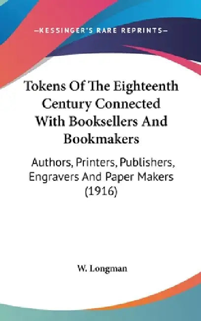 Tokens Of The Eighteenth Century Connected With Booksellers And Bookmakers: Authors, Printers, Publishers, Engravers And Paper Makers (1916) by W. Longman