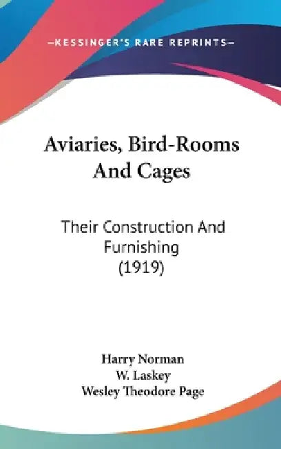 Aviaries, Bird-Rooms And Cages: Their Construction And Furnishing (1919) by Harry Norman, W. Laskey, Wesley Theodore Page