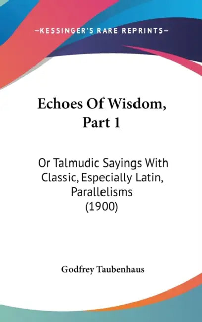Echoes Of Wisdom, Part 1: Or Talmudic Sayings With Classic, Especially Latin, Parallelisms (1900) by Godfrey Taubenhaus