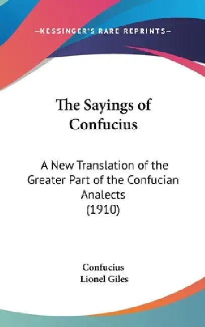 The Sayings of Confucius: A New Translation of the Greater Part of the Confucian Analects (1910) by Confucius, Lionel Giles