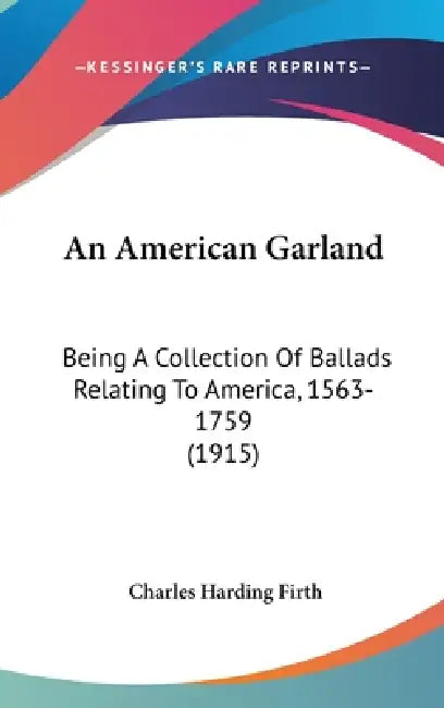 An American Garland: Being A Collection Of Ballads Relating To America, 1563-1759 (1915) by Charles Harding Firth