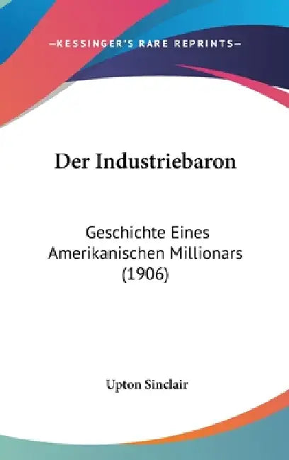 Der Industriebaron: Geschichte Eines Amerikanischen Millionars (1906) by Upton Sinclair