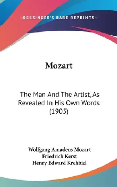 Mozart: The Man And The Artist, As Revealed In His Own Words (1905) by Wolfgang Amadeus Mozart, Friedrich Kerst, Henry Edward Krehbiel