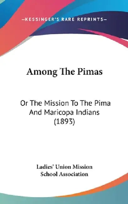Among The Pimas: Or The Mission To The Pima And Maricopa Indians (1893) by Ladies' Union Mission School Association